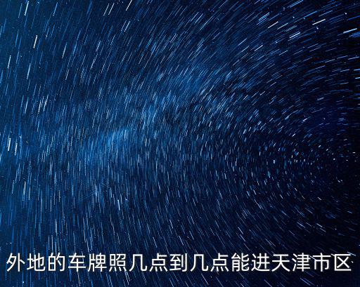 外地的車牌照幾點(diǎn)到幾點(diǎn)能進(jìn)天津市區(qū)