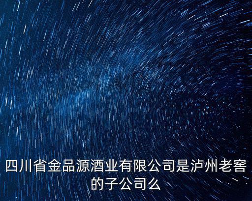 四川省金品源酒業有限公司是瀘州老窖的子公司么