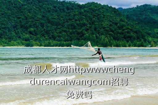 成都市經濟人才培訓在線，成都人才網httpwwwchengdurencaiwangcom招聘免費嗎
