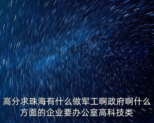 高分求珠海有什么做軍工啊政府啊什么方面的企業(yè)要辦公室高科技類(lèi)