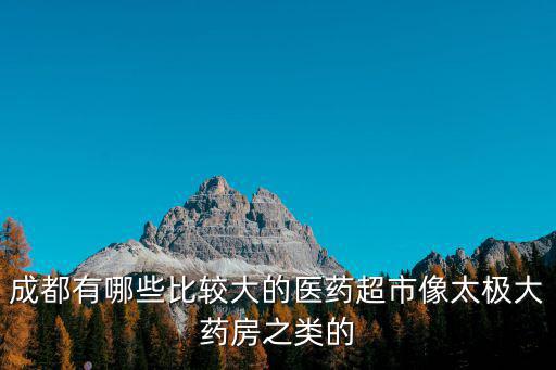 成都有哪些比較大的醫藥超市像太極大藥房之類的