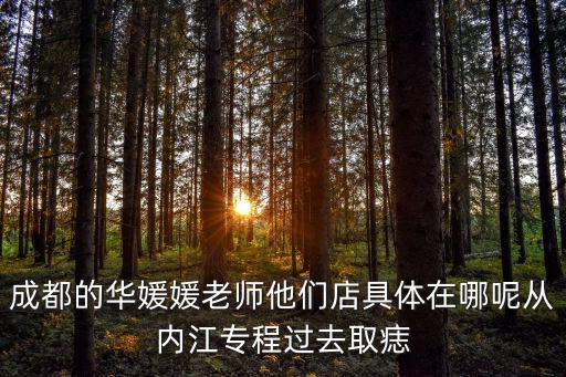 成都的華媛媛老師他們店具體在哪呢從內(nèi)江專程過去取痣