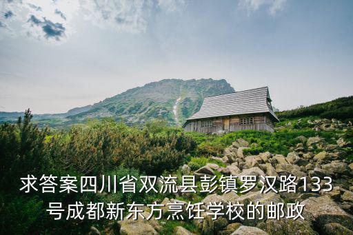 求答案四川省雙流縣彭鎮羅漢路133號成都新東方烹飪學校的郵政