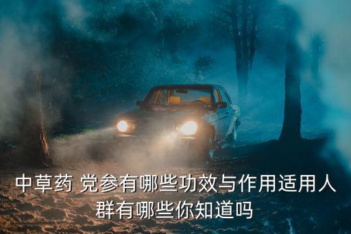 中草藥 黨參有哪些功效與作用適用人群有哪些你知道嗎