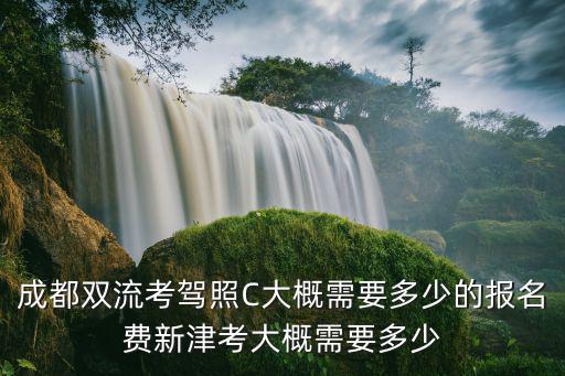 成都雙流考駕照C大概需要多少的報名費新津考大概需要多少