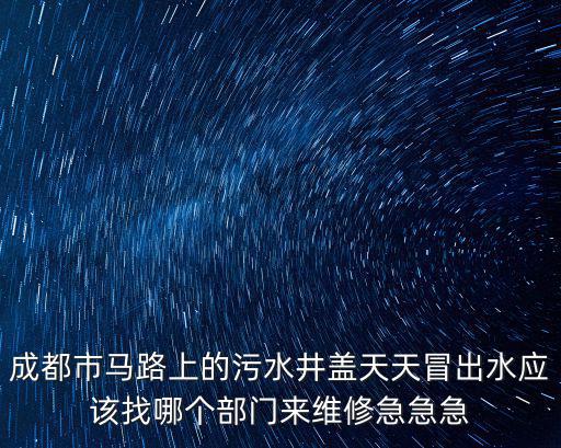 成都市區老式井蓋，成都市馬路上的污水井蓋天天冒出水應該找哪個部門來維修急急急