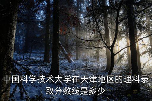 中國(guó)科學(xué)技術(shù)大學(xué)在天津地區(qū)的理科錄取分?jǐn)?shù)線是多少