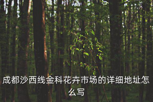成都市盆栽綠植公司地址，成都沙西線金科花卉市場(chǎng)的詳細(xì)地址怎么寫