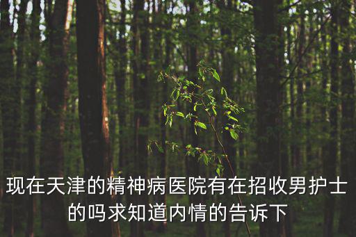 現在天津的精神病醫院有在招收男護士的嗎求知道內情的告訴下