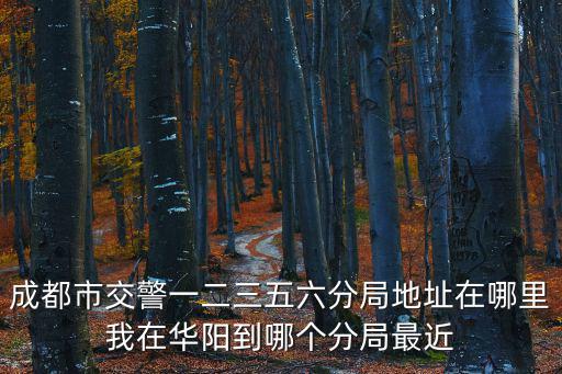 成都市交警一二三五六分局地址在哪里我在華陽到哪個分局最近