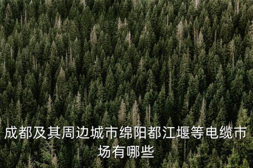 成都及其周邊城市綿陽都江堰等電纜市場有哪些