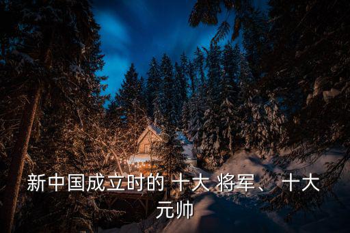新中國成立時的 十大 將軍、 十大元帥