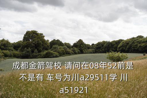 成都金箭駕校 請問在08年52前是不是有 車號為川a29511學 川a51921