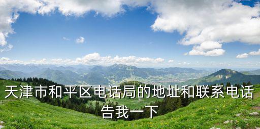 天津市和平區(qū)電話局的地址和聯(lián)系電話告我一下