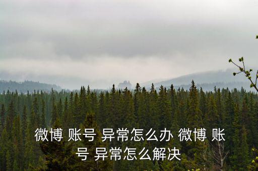  微博 賬號 異常怎么辦 微博 賬號 異常怎么解決