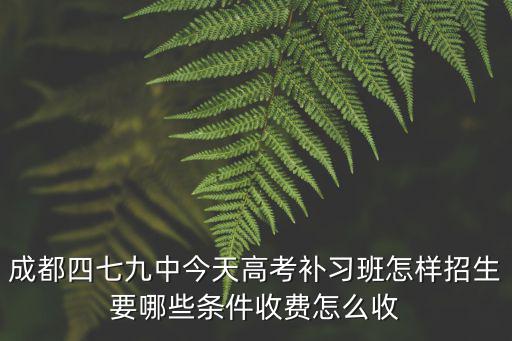 成都四七九中今天高考補習班怎樣招生要哪些條件收費怎么收