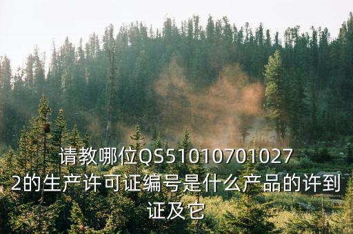 請(qǐng)教哪位QS510107010272的生產(chǎn)許可證編號(hào)是什么產(chǎn)品的許到證及它