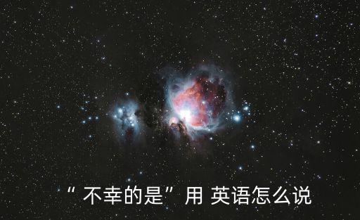 “ 不幸的是”用 英語怎么說