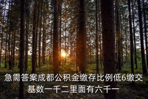 急需答案成都公積金繳存比例低6繳交基數(shù)一千二里面有六千一