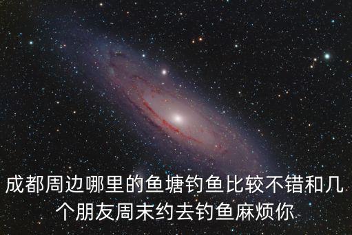 成都周邊哪里的魚塘釣魚比較不錯和幾個朋友周末約去釣魚麻煩你
