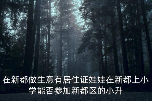 在新都做生意有居住證娃娃在新都上小學(xué)能否參加新都區(qū)的小升