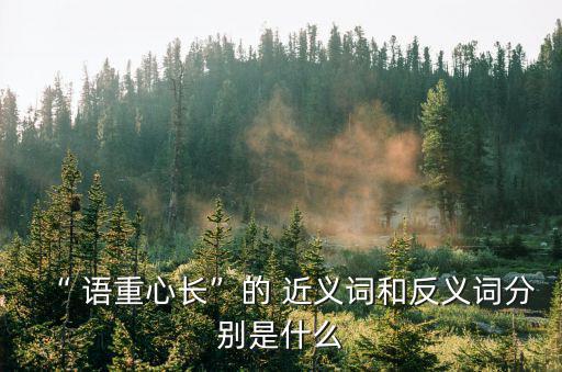 “ 語(yǔ)重心長(zhǎng)”的 近義詞和反義詞分別是什么