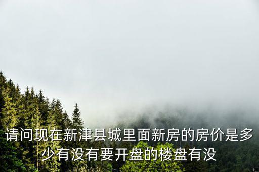 請問現(xiàn)在新津縣城里面新房的房價是多少有沒有要開盤的樓盤有沒