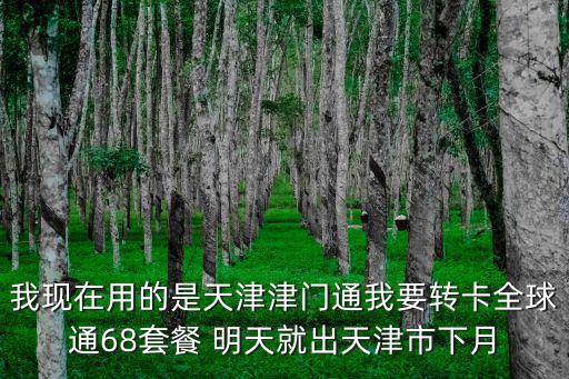 我現在用的是天津津門通我要轉卡全球通68套餐 明天就出天津市下月