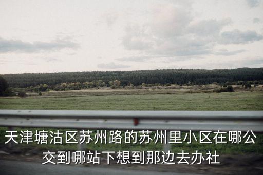 天津塘沽區蘇州路的蘇州里小區在哪公交到哪站下想到那邊去辦社