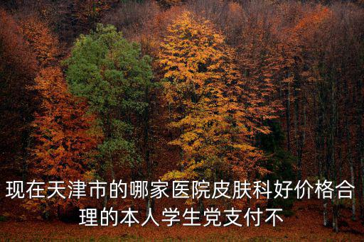 現(xiàn)在天津市的哪家醫(yī)院皮膚科好價格合理的本人學(xué)生黨支付不