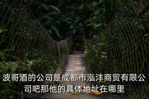 波哥酒的公司是成都市泓灃商貿有限公司吧那他的具體地址在哪里
