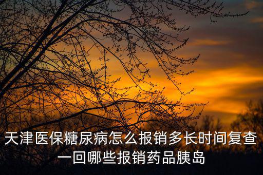 天津醫保糖尿病怎么報銷多長時間復查一回哪些報銷藥品胰島