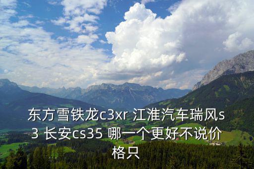 東方雪鐵龍c3xr 江淮汽車瑞風s3 長安cs35 哪一個更好不說價格只