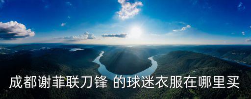 成都謝菲聯(lián)刀鋒 的球迷衣服在哪里買