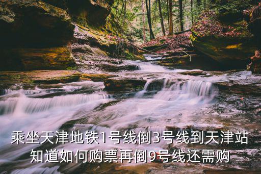 乘坐天津地鐵1號(hào)線倒3號(hào)線到天津站知道如何購(gòu)票再倒9號(hào)線還需購(gòu)