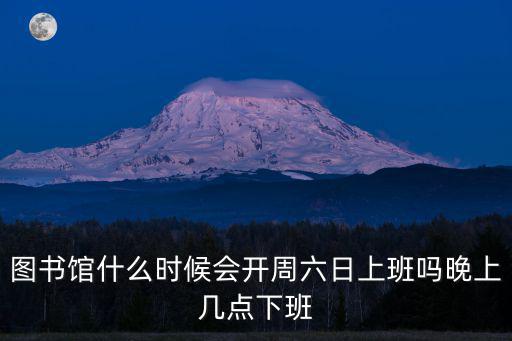 圖書館什么時候會開周六日上班嗎晚上幾點下班