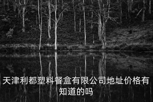 天津市靜海區注塑一次性餐具，天津利都塑料餐盒有限公司地址價格有知道的嗎