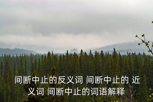 間斷的近義詞,斷斷續續中斷不斷反義詞連續不斷中斷