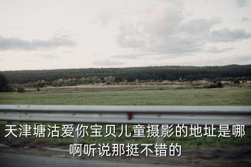 天津市塘沽區(qū)東沽道合，天津塘沽愛你寶貝兒童攝影的地址是哪啊聽說那挺不錯的