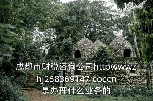 成都市財稅咨詢公司httpwwwzhj258369147icoccn是辦理什么業務的