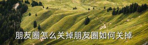 朋友圈怎么關掉朋友圈如何關掉