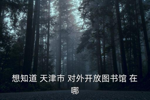 天津市有公眾圖書館嗎，天津圖書館開放時間
