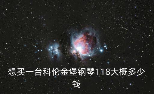 天津市科倫金堡鋼琴官網(wǎng)報(bào)價(jià)表，想買一臺(tái)科倫金堡鋼琴118大概多少錢