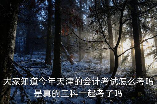 大家知道今年天津的會計考試怎么考嗎是真的三科一起考了嗎