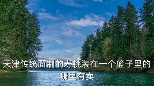 天津傳統面制的壽桃裝在一個籃子里的哪里有賣
