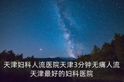 天津婦科人流醫院天津3分鐘無痛人流天津最好的婦科醫院