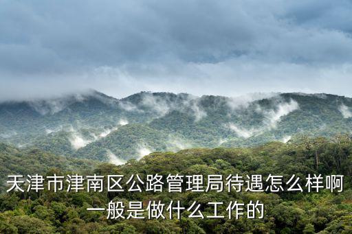 天津市津南區公路管理局待遇怎么樣啊一般是做什么工作的