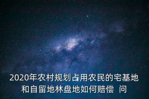 2020年農村規劃占用農民的宅基地和自留地林盤地如何賠償  問