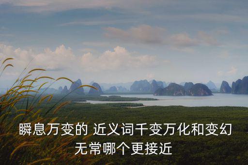  瞬息萬變的 近義詞千變?nèi)f化和變幻無常哪個更接近