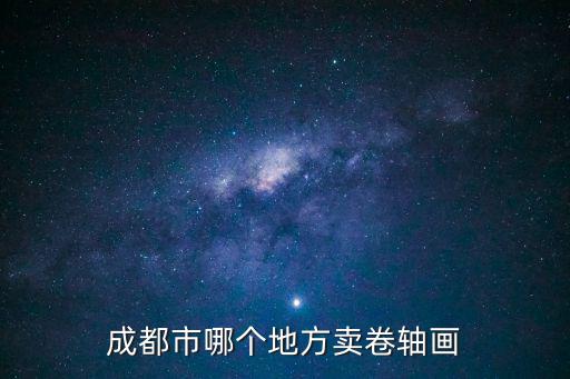 成都市連環畫交易市場，成都市哪個地方賣卷軸畫